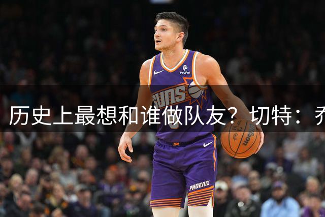 历史上最想和谁做队友？切特：乔丹、科比、雷霆KD、11年德克
