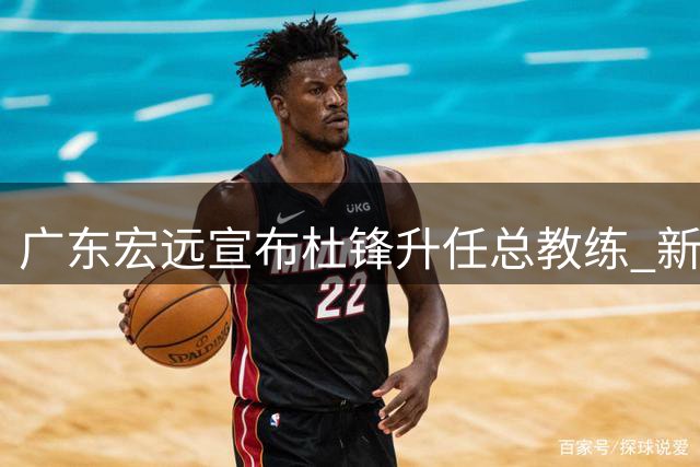 广东宏远宣布杜锋升任总教练 新帅人选筹备中